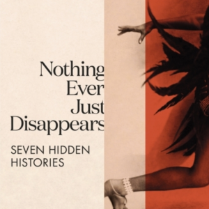 Nothing Ever Just Disappears Seven Hidden Histories