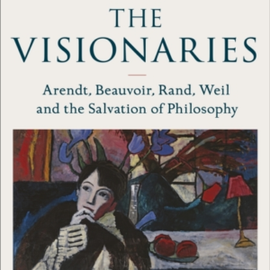 The Visionaries Arendt, Beauvoir, Rand, Weil And The Salvati
