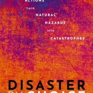 Disaster By Choice How Our Actions Turn Natural Hazards Into