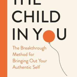 The Child In You The Breakthrough Method For Bringing Out Yo