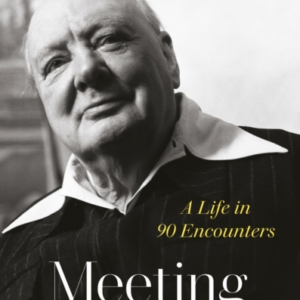 Meeting Churchill A Life In 90 Encounters