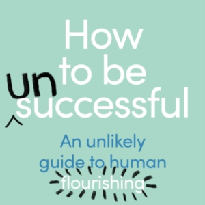 How To Be Unsuccessful An Unlikely Guide To Human Flourishin