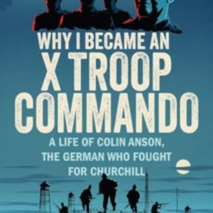 Why I Became An X Troop Commando A Life Of Colin Anson, The