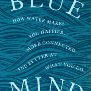 Blue Mind How Water Makes You Happier, More Connected And Be