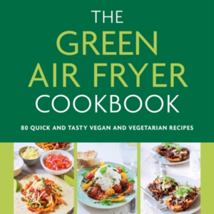 The Green Air Fryer Cookbook 80 Quick And Tasty Vegan And Ve