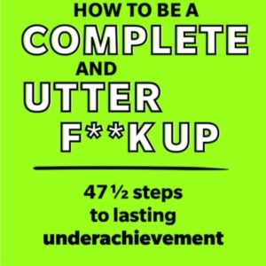 How To Be A Complete And Utter F**K Up 47 1/2 Steps To Lasti