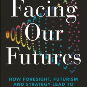 Facing Our Futures How Foresight, Futures Design And Strateg
