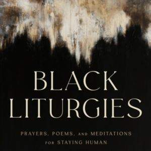 Black Liturgies Prayers, Poems And Meditations For Staying H