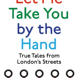 Let Me Take You By The Hand True Tales From London's Streets