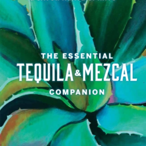 The Essential Tequila & Mezcal Companion How To Select, Coll
