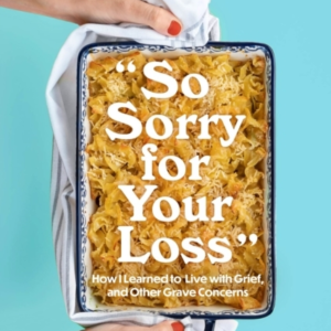 So Sorry For Your Loss How I Learned To Live With Grief, And