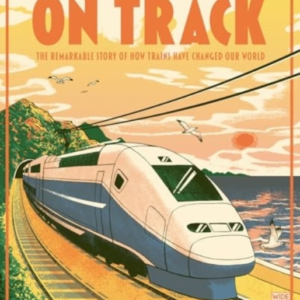 On Track The Remarkable Story Of How Trains Have Changed Our