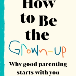 How To Be The Grown-Upwhy Good Parenting Starts With You