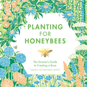 Planting For Honeybeesthe Grower's Guide To Creating A Buzz