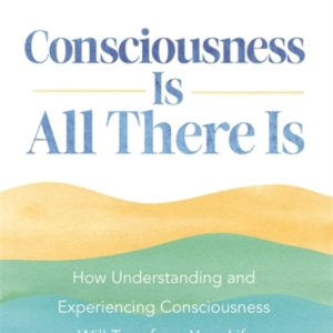 Consciousness Is All There Ishow Understanding And Experienc
