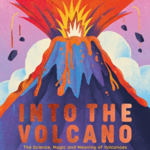 Into The Volcanothe Science Magic And Meaning Of Volcanoes