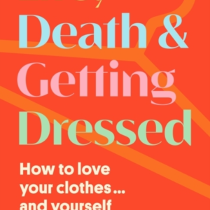 Life Death And Getting Dressedhow To Love Your Clothes And