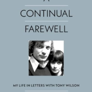 A Continual Farewellmy Life In Letters With Tony Wilson