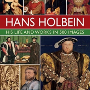 Holbein: His Life And Works In 500 Images An Illustrated Exp