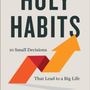 Holy Habits  -  10 Small Decisions That Lead To A Big Life