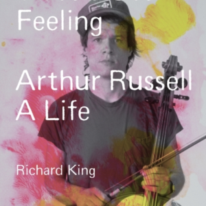 Travels Over Feeling Arthur Russell, A Life
