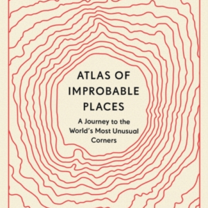 Atlas Of Improbable Places A Journey To The World'S Most Unu