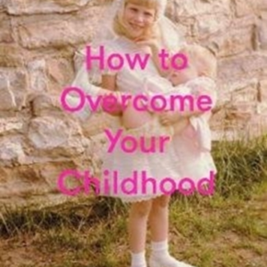 How To Overcome Your Childhood