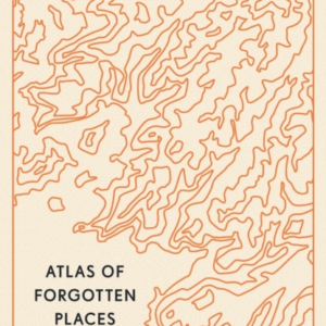 Atlas of Forgotten Places: Journeys to Abandoned and Deserted Destinations around the Globe