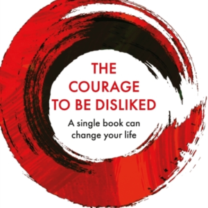 The Courage To Be Disliked: How to free yourself, change your life and achieve real happiness