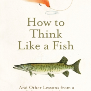 How To Think Like A Fish And Other Lessons From A Lifetime In Angling