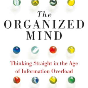 The Organized Mind The Science Of Preventing Overload, Incre