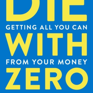 Die With Zero Getting All You Can From Your Money And Your L