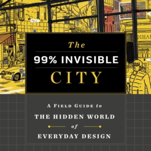 THE 99% INVISIBLE CITY A FIELD GUIDE TO THE HIDDEN WORLD OF