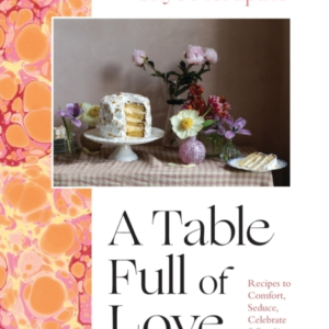 A Table Full Of Love Recipes To Comfort, Seduce, Celebrate & Everything Else In Between