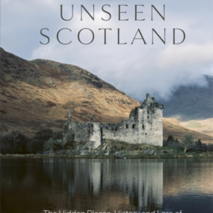 Unseen Scotland The Hidden Places, History And Lore Of The Wild Scottish Landscape