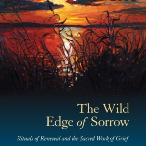 The Wild Edge Of Sorrow Rituals Of Renewal And The Sacred Work Of Grief