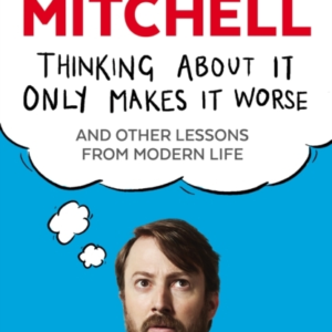Thinking About It Only Makes It Worse And Other Lessons From