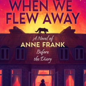 When We Flew Away: A Novel Of Anne Frank, Before The Diary