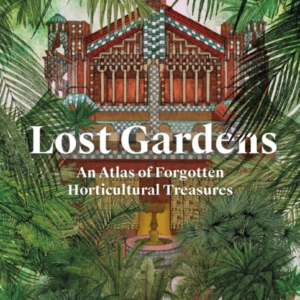 Lost Gardens Of The World An Atlas Of Forgotten Horticultura