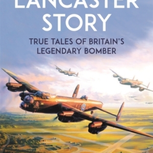 The Lancaster Storytrue Tales Of Britains Legendary Bomber