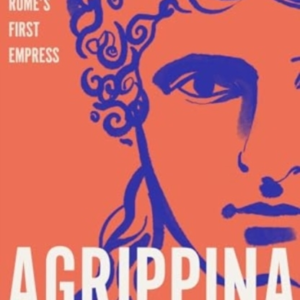 Agrippinathe Defiant Story Of Rome's First Empress