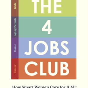 The 4 Jobs Club How Smart Women Care For It All: Kids, Aging