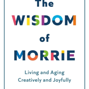 The Wisdom Of Morrie Living And Aging Creatively And Joyfull