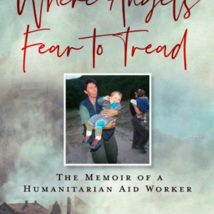 Where Angels Fear To Tread The Memoir Of A Humanitarian Aid
