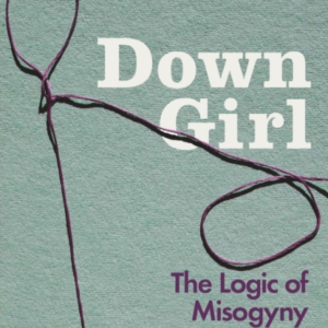 Down Girl The Logic Of Misogyny
