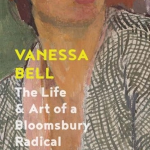Vanessa Bell The Life And Art Of A Bloomsbury Radical
