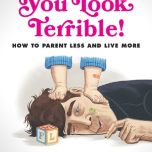 Wow, You Look Terrible How To Parent Less And Live More