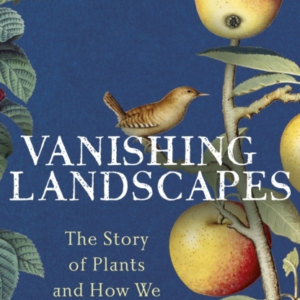 Vanishing Landscapes The Story Of Plants And How We Lost The
