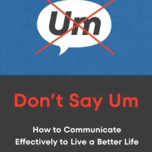 DON'T SAY UM HOW TO COMMUNICATE EFFECTIVELY TO LIVE A BETTER