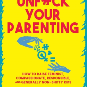 UNFUCK YOUR PARENTINGHOW TO RAISE FEMINIST COMPASSIONATE R